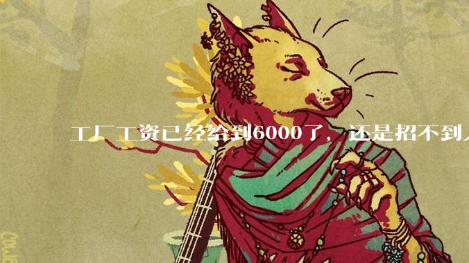 工厂工资已经给到6000了，还是招不到人怎么办？