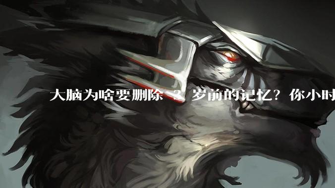 大脑为啥要删除 3 岁前的记忆？你小时候到底看见了啥？