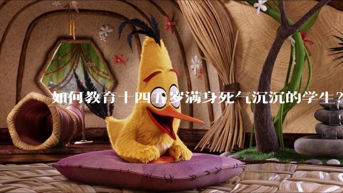 如何教育十四五岁满身死气沉沉的学生？