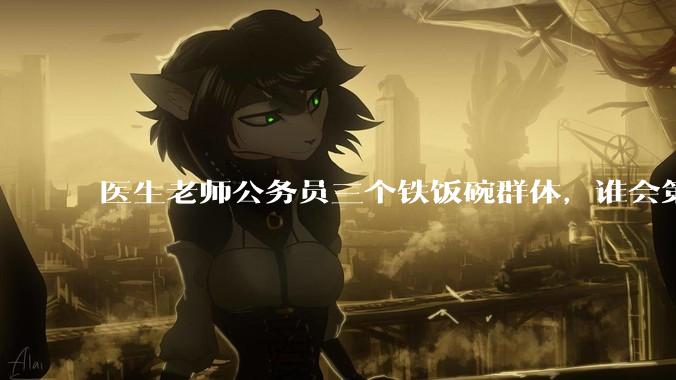 医生老师公务员三个铁饭碗群体，谁会第一个面临职业危机呢？