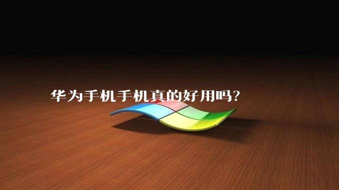 华为手机手机真的好用吗？