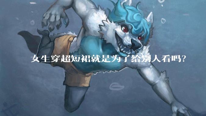女生穿超短裙就是为了给别人看吗？