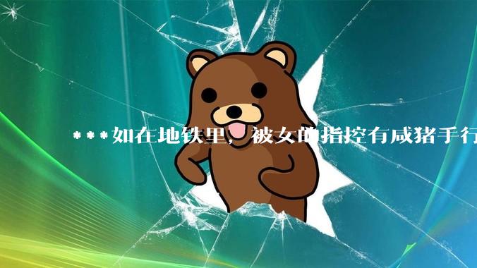 ***如在地铁里，被女的指控有咸猪手行为，实际没有，怎么为自己辩护？可以要求名誉侵害赔偿吗？