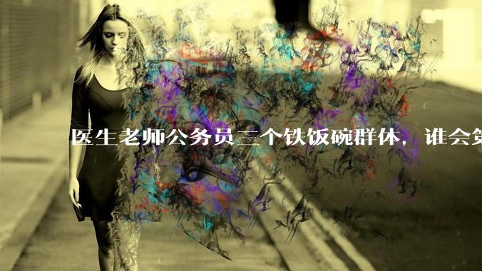 医生老师公务员三个铁饭碗群体，谁会第一个面临职业危机呢？
